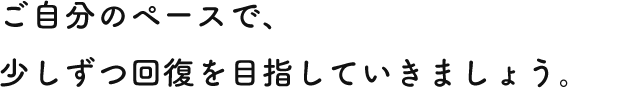 ご自分のペースで、少しずつ回復を目指していきましょう。